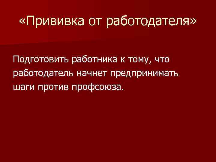  «Прививка от работодателя» Подготовить работника к тому, что работодатель начнет предпринимать шаги против