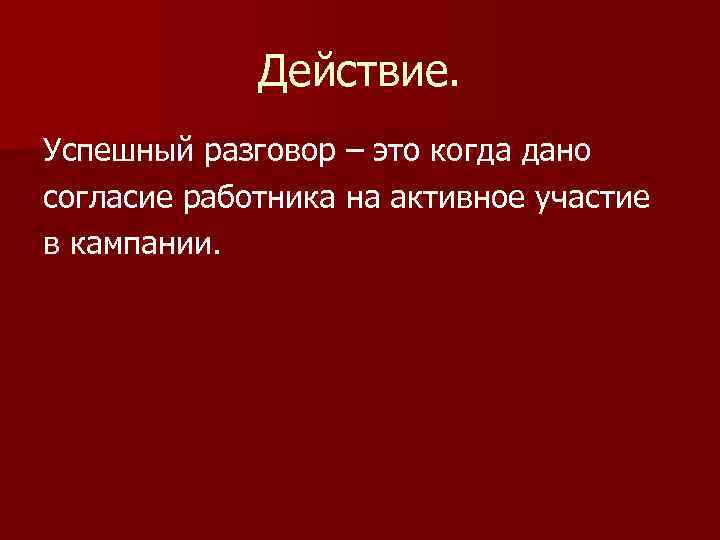 Действие. Успешный разговор – это когда дано cогласие работника на активное участие в кампании.