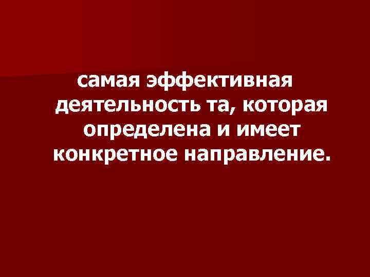 самая эффективная деятельность та, которая определена и имеет конкретное направление. 