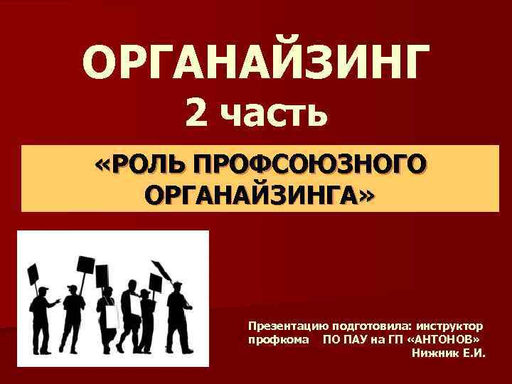 ОРГАНАЙЗИНГ 2 часть «РОЛЬ ПРОФСОЮЗНОГО ОРГАНАЙЗИНГА» Презентацию подготовила: инструктор профкома ПО ПАУ на ГП