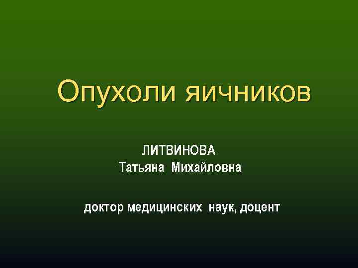 Опухоли яичников ЛИТВИНОВА Татьяна Михайловна доктор медицинских наук, доцент 