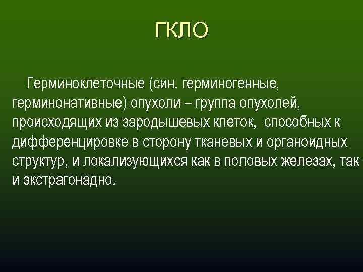 ГКЛО Герминоклеточные (син. герминогенные‚ герминонативные) опухоли – группа опухолей, происходящих из зародышевых клеток, способных