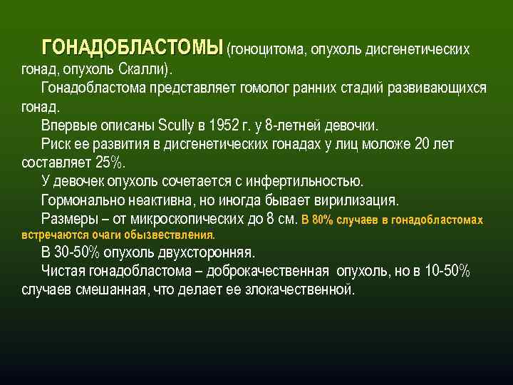 ГОНАДОБЛАСТОМЫ (гоноцитома, опухоль дисгенетических гонад, опухоль Скалли). Гонадобластома представляет гомолог ранних стадий развивающихся гонад.