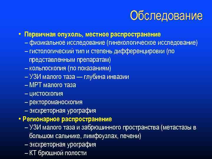 Обследование • Первичная опухоль, местное распространение – физикальное исследование (гинекологическое исследование) – гистологический тип
