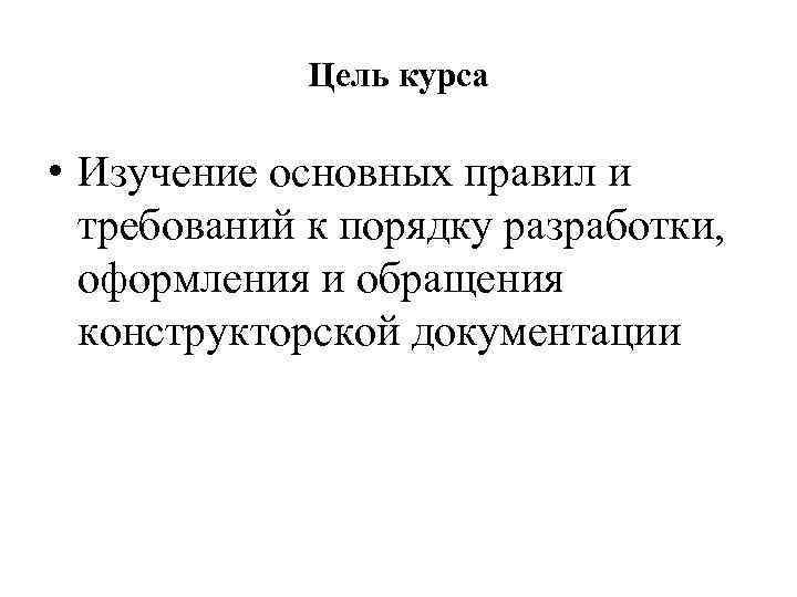 Цель курса • Изучение основных правил и требований к порядку разработки, оформления и обращения