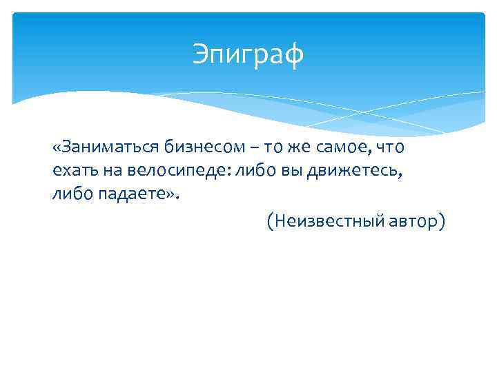 Эпиграф «Заниматься бизнесом – то же самое, что ехать на велосипеде: либо вы движетесь,