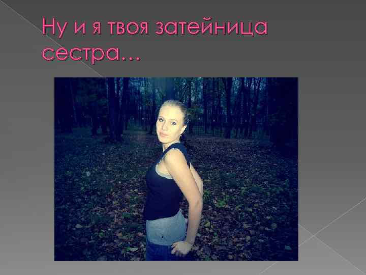 Ну и я твоя затейница сестра… 