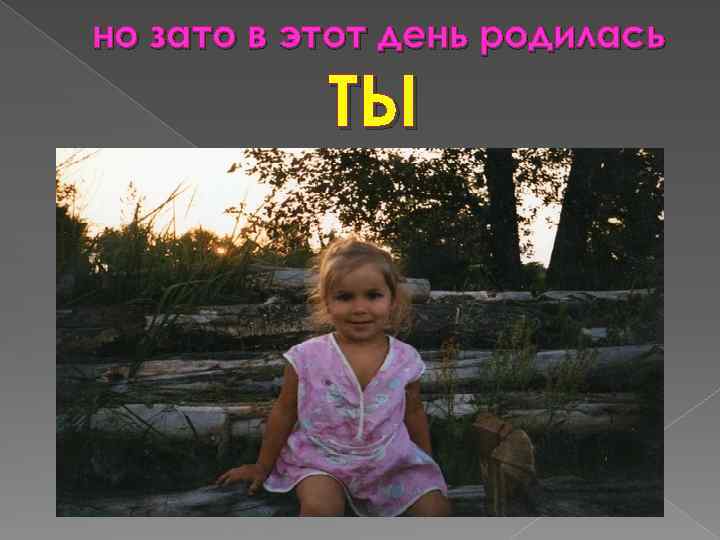 но зато в этот день родилась ТЫ 