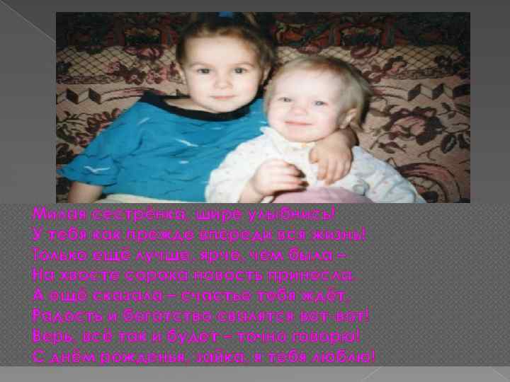 Милая сестрёнка, шире улыбнись! У тебя как прежде впереди вся жизнь! Только ещё лучше,