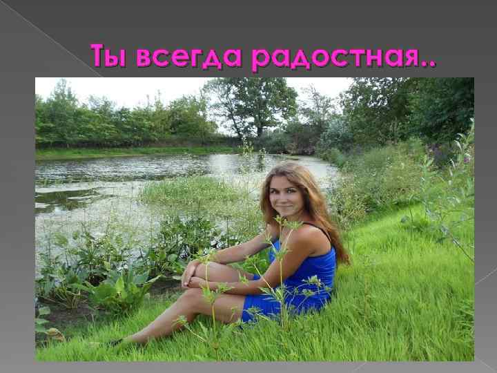 Ты всегда радостная. . 