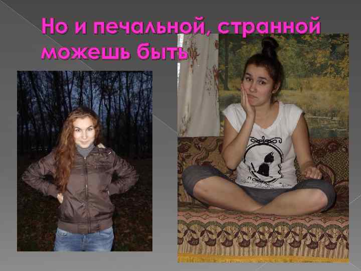 Но и печальной, странной можешь быть 
