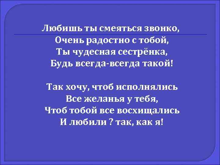 Любишь ты смеяться звонко, Очень радостно с тобой, Ты чудесная сестрёнка, Будь всегда-всегда такой!