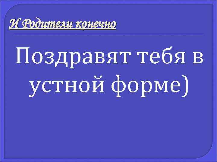 И Родители конечно Поздравят тебя в устной форме) 