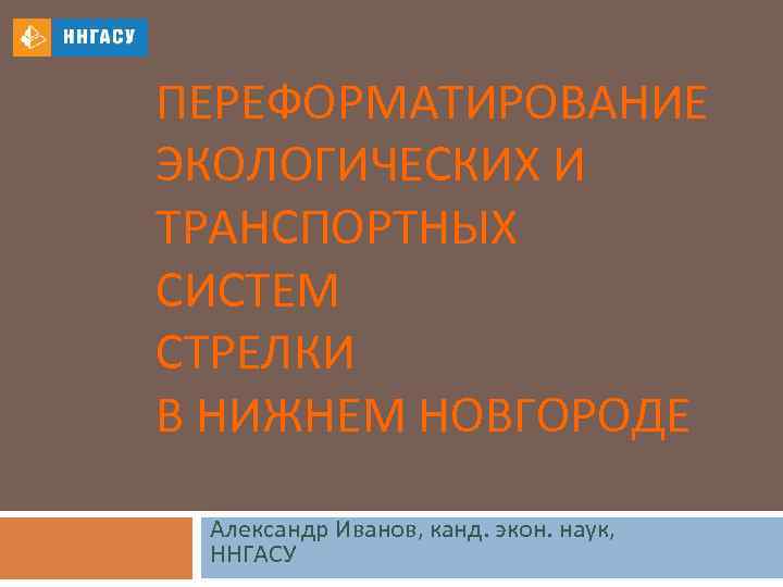 ПЕРЕФОРМАТИРОВАНИЕ ЭКОЛОГИЧЕСКИХ И ТРАНСПОРТНЫХ СИСТЕМ СТРЕЛКИ В НИЖНЕМ НОВГОРОДЕ Александр Иванов, канд. экон. наук,