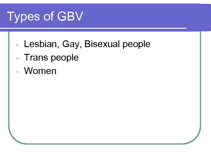 Types of GBV Lesbian, Gay, Bisexual people - Trans people - Women - 