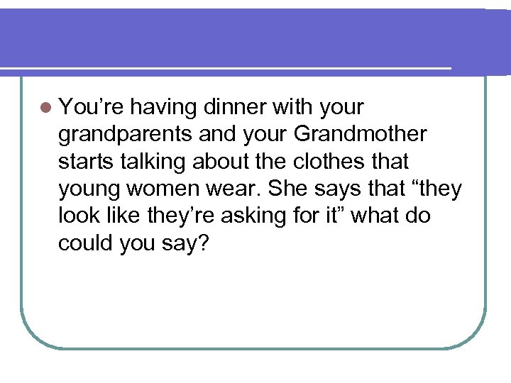 l You’re having dinner with your grandparents and your Grandmother starts talking about the