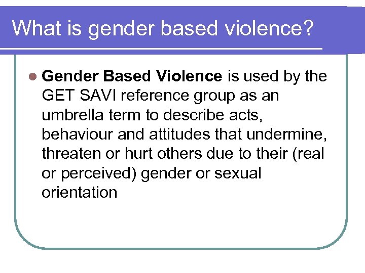 What is gender based violence? l Gender Based Violence is used by the GET