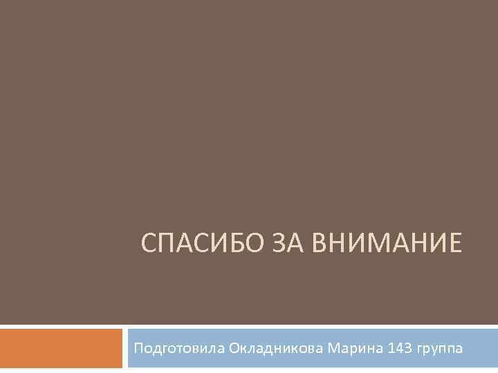СПАСИБО ЗА ВНИМАНИЕ Подготовила Окладникова Марина 143 группа 