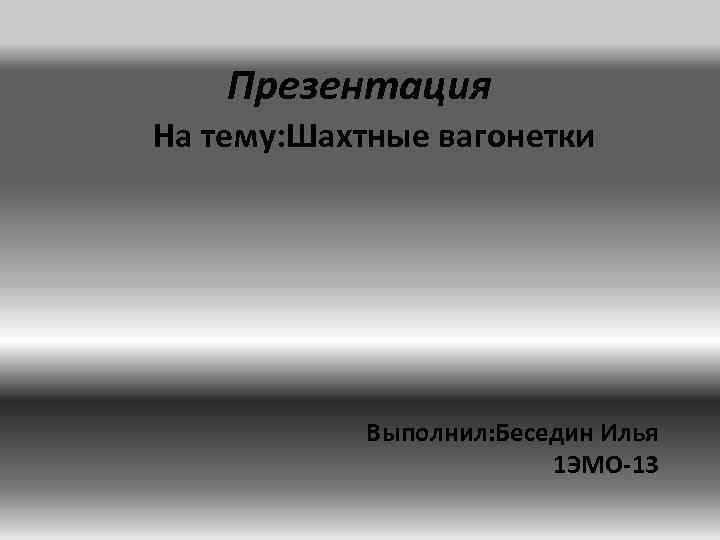 Презентация На тему: Шахтные вагонетки Выполнил: Беседин Илья 1 ЭМО-13 