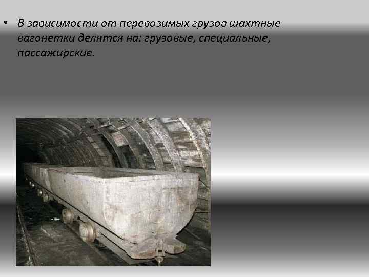  • В зависимости от перевозимых грузов шахтные вагонетки делятся на: грузовые, специальные, пассажирские.