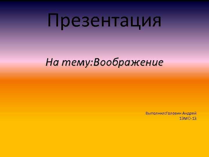 Презентация На тему: Воображение Выполнил: Головин Андрей 1 ЭМО-13 