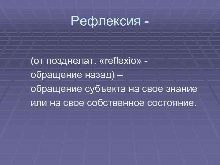 Рефлексия (от позднелат. «reflexio» обращение назад) – обращение субъекта на свое знание или на