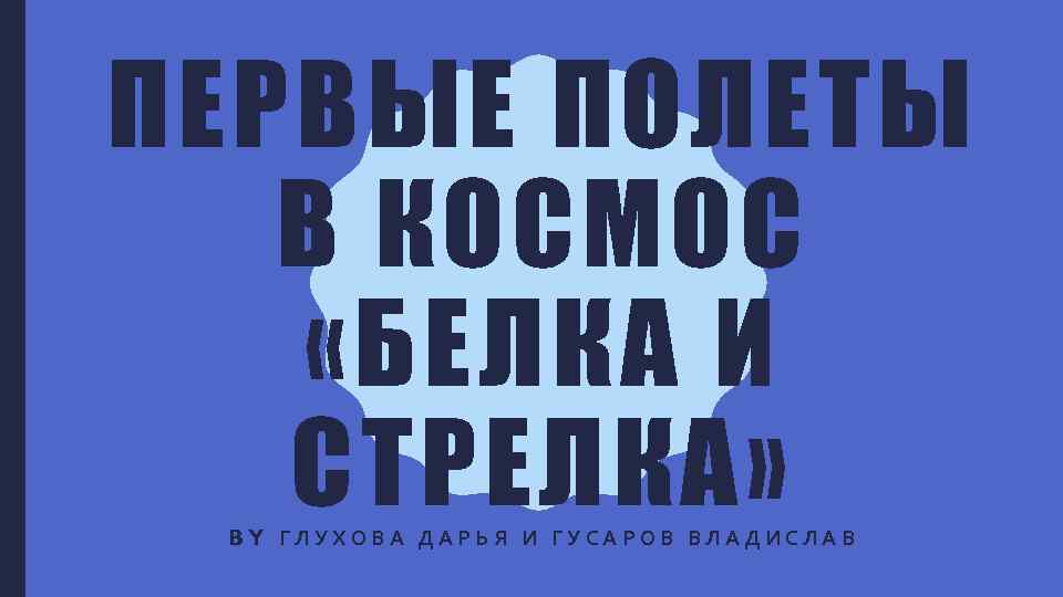 ПЕРВЫЕ ПОЛЕТЫ В КОСМОС «БЕЛКА И СТРЕЛКА» BY ГЛУХОВА ДАРЬЯ И ГУСАРОВ ВЛАДИСЛАВ 