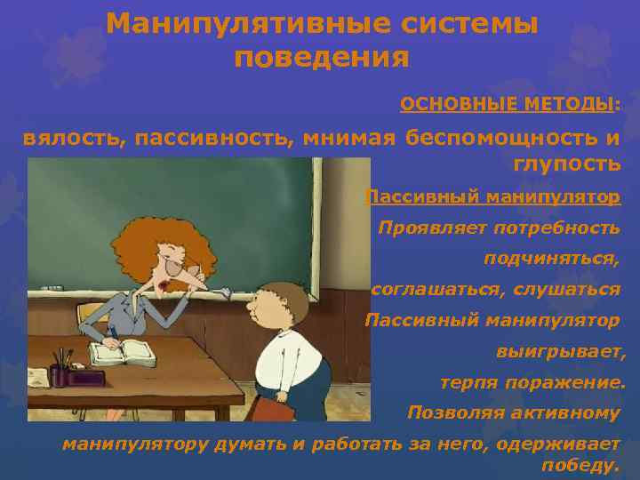 Манипулятивные системы поведения ОСНОВНЫЕ МЕТОДЫ: вялость, пассивность, мнимая беспомощность и глупость Пассивный манипулятор Проявляет