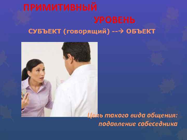 ПРИМИТИВНЫЙ УРОВЕНЬ СУБЪЕКТ (говорящий) -- ОБЪЕКТ Цель такого вида общения: подавление собеседника 