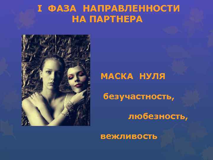  I ФАЗА НАПРАВЛЕННОСТИ НА ПАРТНЕРА МАСКА НУЛЯ безучастность, любезность, вежливость 