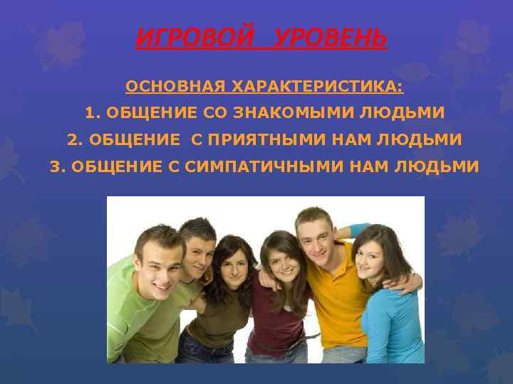 ИГРОВОЙ УРОВЕНЬ ОСНОВНАЯ ХАРАКТЕРИСТИКА: 1. ОБЩЕНИЕ СО ЗНАКОМЫМИ ЛЮДЬМИ 2. ОБЩЕНИЕ С ПРИЯТНЫМИ НАМ