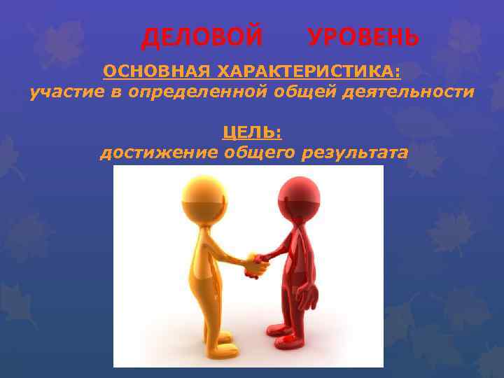 ДЕЛОВОЙ УРОВЕНЬ ОСНОВНАЯ ХАРАКТЕРИСТИКА: участие в определенной общей деятельности ЦЕЛЬ: достижение общего результата 