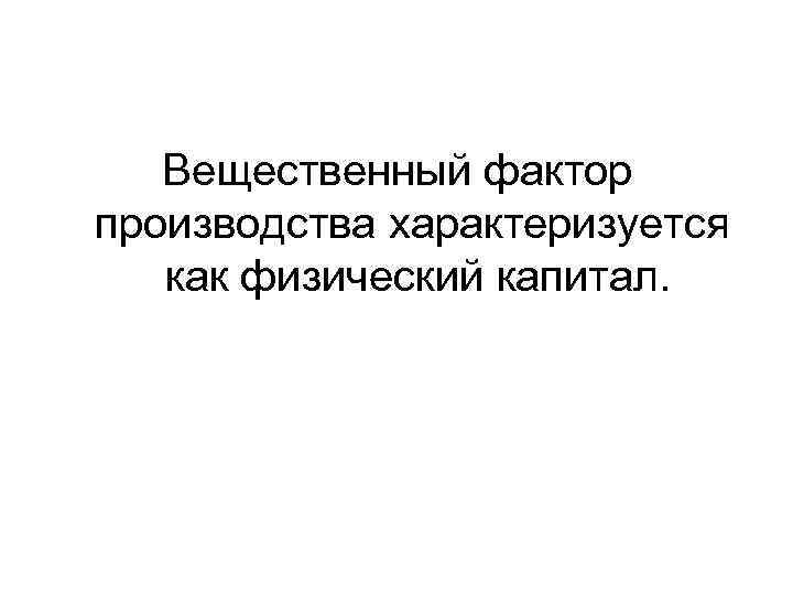 Вещественный фактор производства характеризуется как физический капитал. 