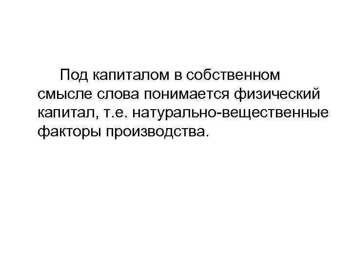 Под капиталом в собственном смысле слова понимается физический капитал, т. е. натурально-вещественные факторы производства.