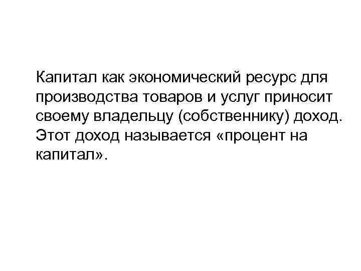 Капитал как экономический ресурс для производства товаров и услуг приносит своему владельцу (собственнику) доход.