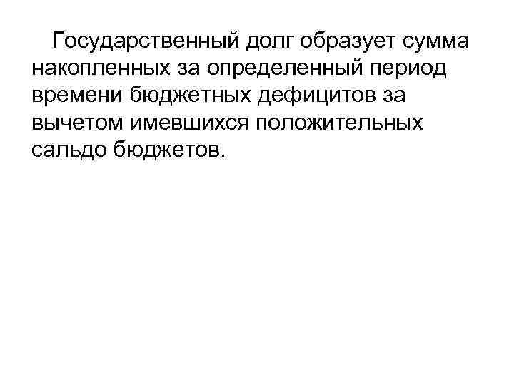 Государственный долг образует сумма накопленных за определенный период времени бюджетных дефицитов за вычетом имевшихся