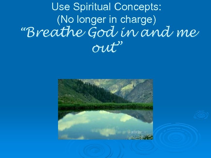 Use Spiritual Concepts: (No longer in charge) “Breathe God in and me out” 