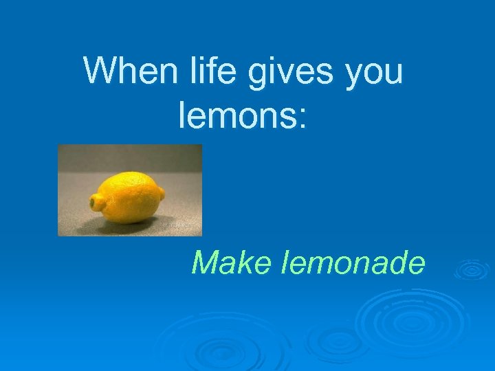 When life gives you lemons: Make lemonade 