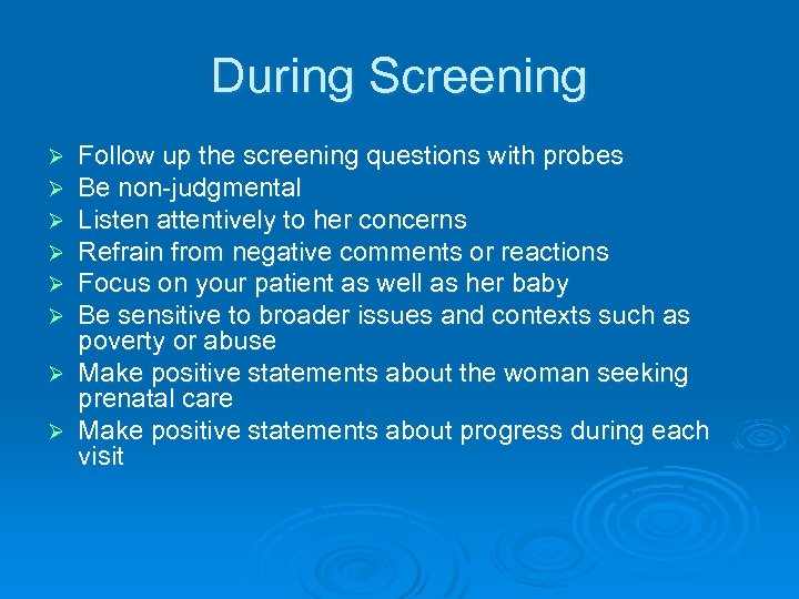 During Screening Follow up the screening questions with probes Be non-judgmental Listen attentively to