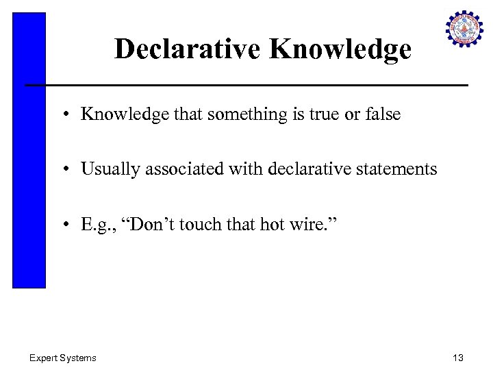 Declarative Knowledge • Knowledge that something is true or false • Usually associated with