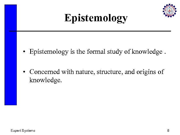 Epistemology • Epistemology is the formal study of knowledge. • Concerned with nature, structure,