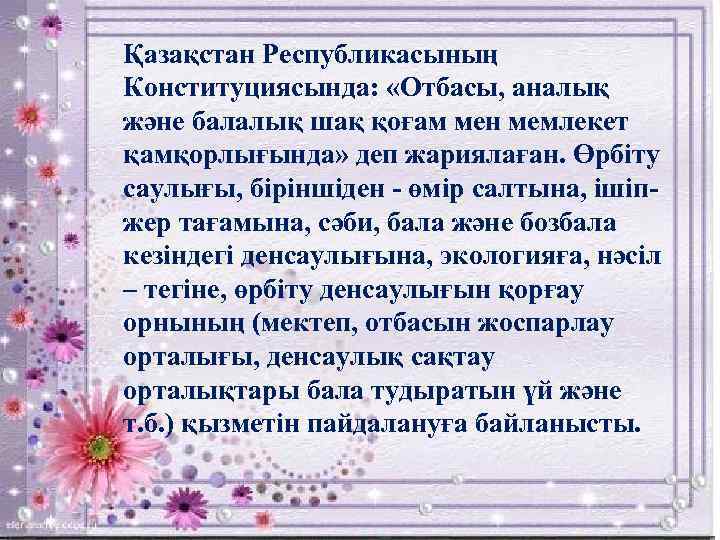 Қазақстан Республикасының Конституциясында: «Отбасы, аналық және балалық шақ қоғам мен мемлекет қамқорлығында» деп жариялаған.