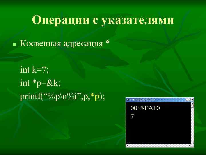 Операции с указателями n Косвенная адресация * int k=7; int *p=&k; printf(“%pn%i”, p, *p);