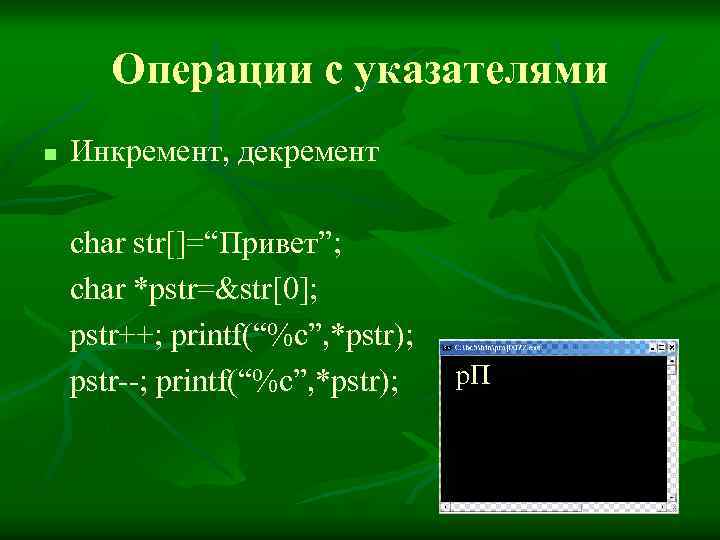 Операции с указателями n Инкремент, декремент char str[]=“Привет”; char *pstr=&str[0]; pstr++; printf(“%c”, *pstr); pstr--;