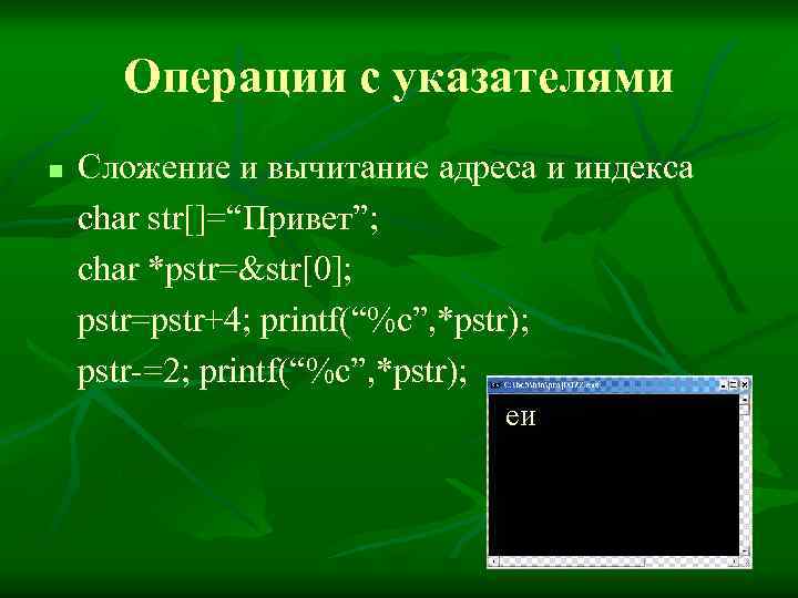 Операции с указателями n Сложение и вычитание адреса и индекса char str[]=“Привет”; char *pstr=&str[0];