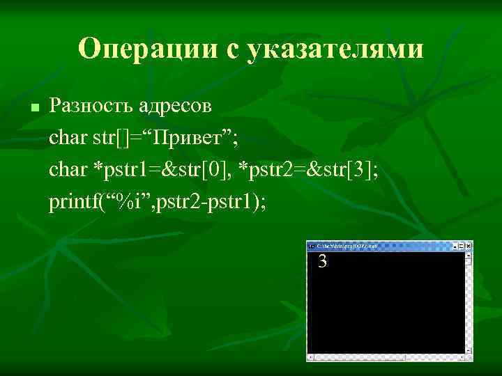 Операции с указателями n Разность адресов char str[]=“Привет”; char *pstr 1=&str[0], *pstr 2=&str[3]; printf(“%i”,