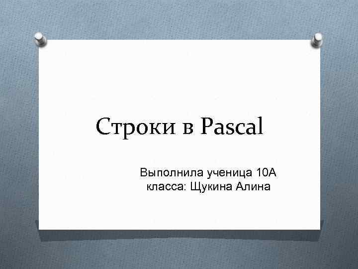Строки в Pascal Выполнила ученица 10 А класса: Щукина Алина 