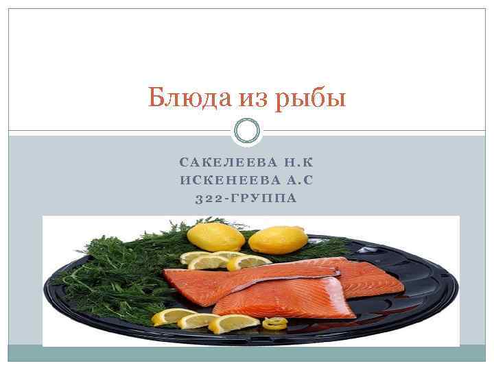 Блюда из рыбы САКЕЛЕЕВА Н. К ИСКЕНЕЕВА А. С 322 -ГРУППА 