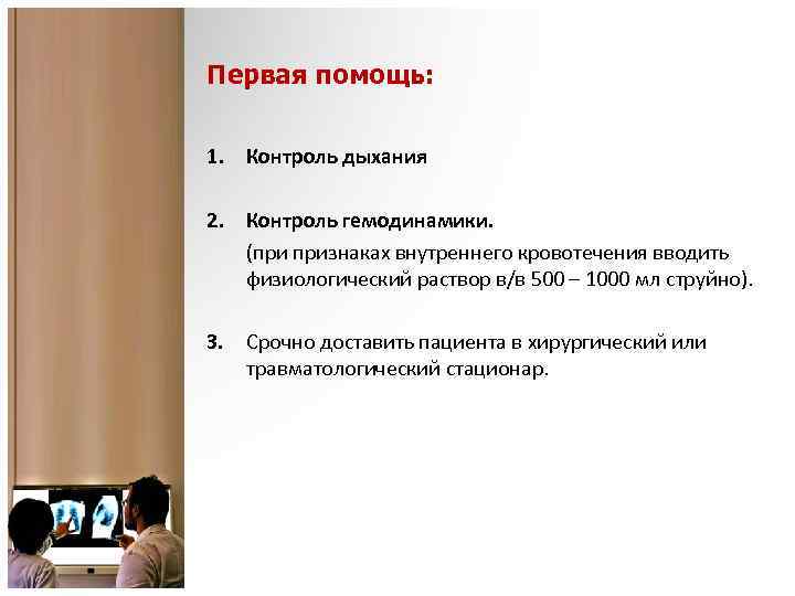 Первая помощь: 1. Контроль дыхания 2. Контроль гемодинамики. (при признаках внутреннего кровотечения вводить физиологический