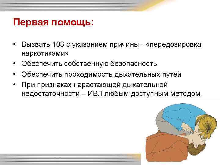 Первая помощь: • Вызвать 103 с указанием причины - «передозировка наркотиками» • Обеспечить собственную